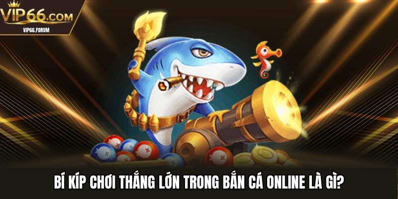 Bí kíp chơi thắng lớn trong bắn cá online là gì?