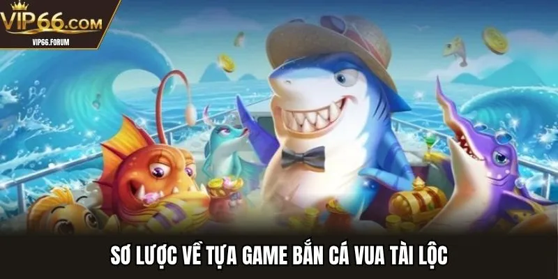 Sơ lược về tựa game bắn cá vua tài lộc