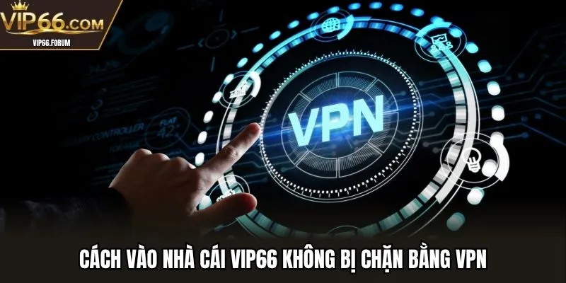 Cách vào nhà cái VIP66 không bị chặn bằng VPN