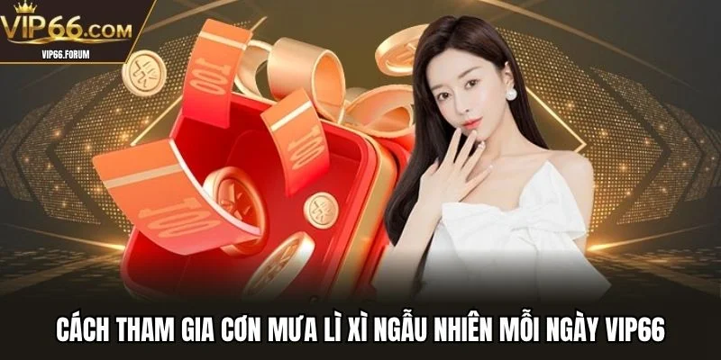 Cách tham gia cơn mưa lì xì ngẫu nhiên mỗi ngày VIP66
