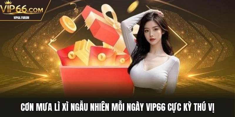 Cơn mưa lì xì ngẫu nhiên mỗi ngày VIP66