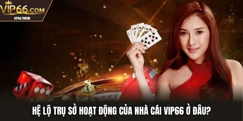 Hệ lộ trụ sở hoạt động của nhà cái VIP66 ở đâu?